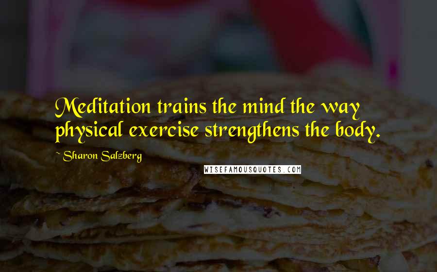 Sharon Salzberg Quotes: Meditation trains the mind the way physical exercise strengthens the body.