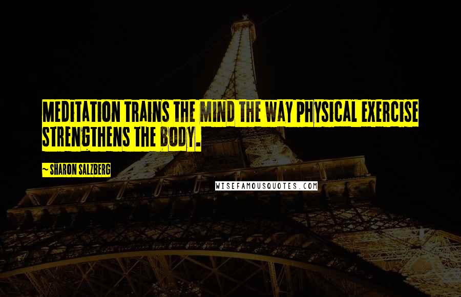 Sharon Salzberg Quotes: Meditation trains the mind the way physical exercise strengthens the body.