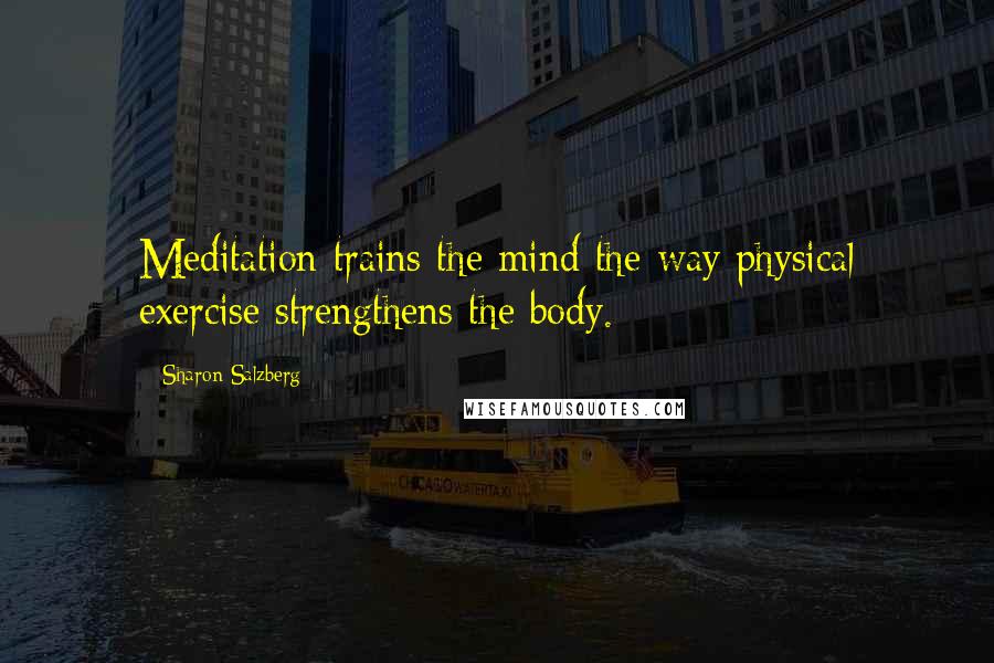 Sharon Salzberg Quotes: Meditation trains the mind the way physical exercise strengthens the body.