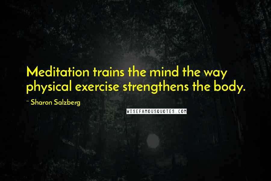 Sharon Salzberg Quotes: Meditation trains the mind the way physical exercise strengthens the body.