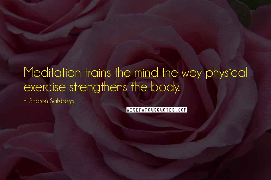 Sharon Salzberg Quotes: Meditation trains the mind the way physical exercise strengthens the body.