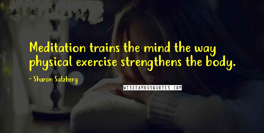Sharon Salzberg Quotes: Meditation trains the mind the way physical exercise strengthens the body.