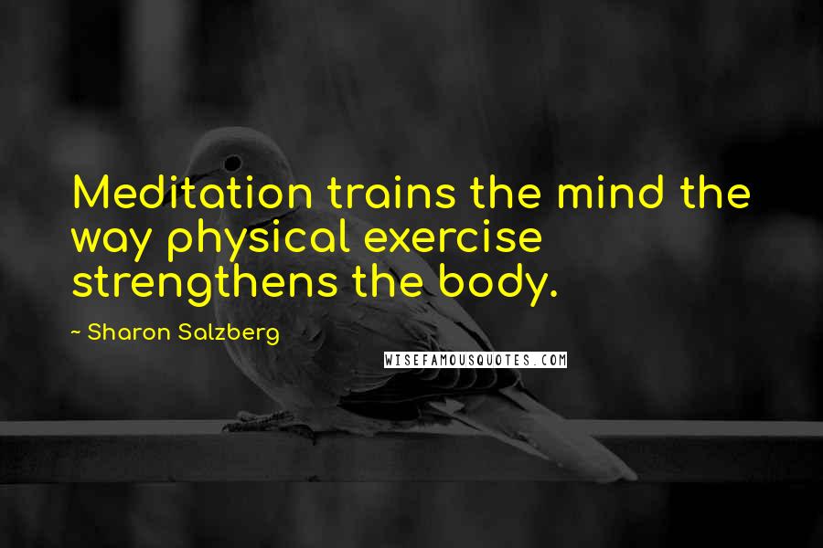 Sharon Salzberg Quotes: Meditation trains the mind the way physical exercise strengthens the body.