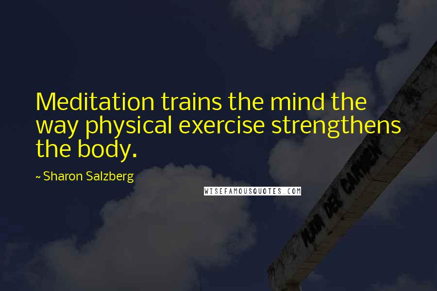 Sharon Salzberg Quotes: Meditation trains the mind the way physical exercise strengthens the body.