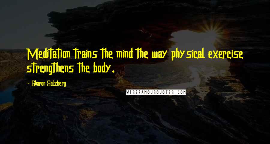 Sharon Salzberg Quotes: Meditation trains the mind the way physical exercise strengthens the body.