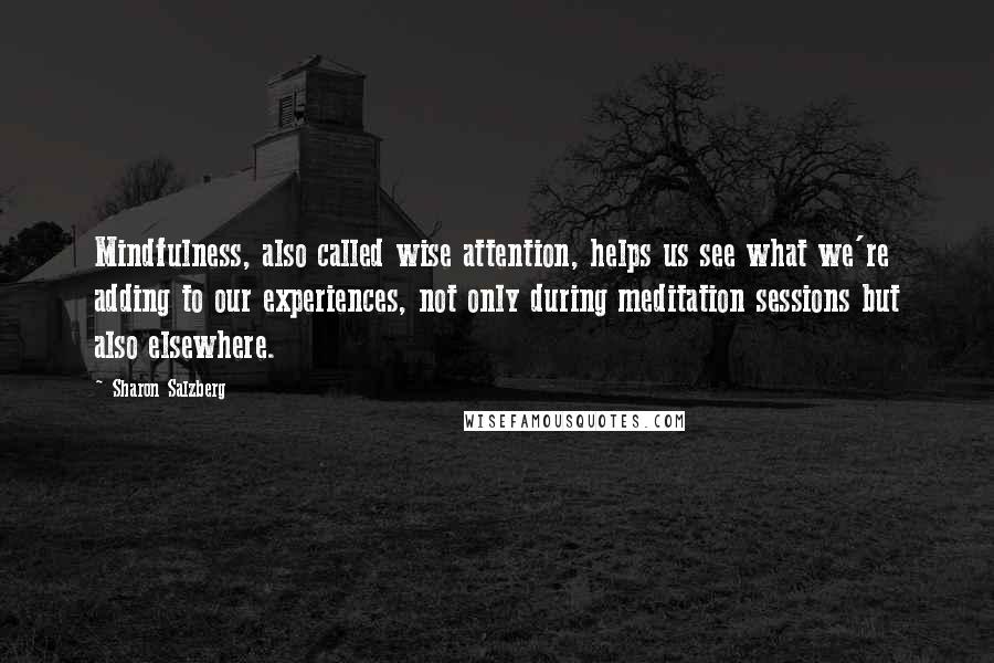 Sharon Salzberg Quotes: Mindfulness, also called wise attention, helps us see what we're adding to our experiences, not only during meditation sessions but also elsewhere.