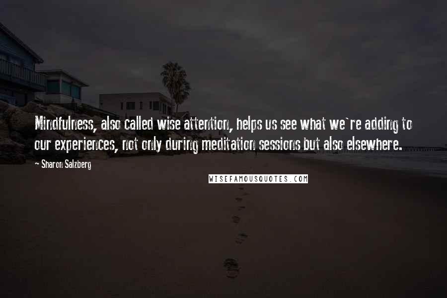 Sharon Salzberg Quotes: Mindfulness, also called wise attention, helps us see what we're adding to our experiences, not only during meditation sessions but also elsewhere.