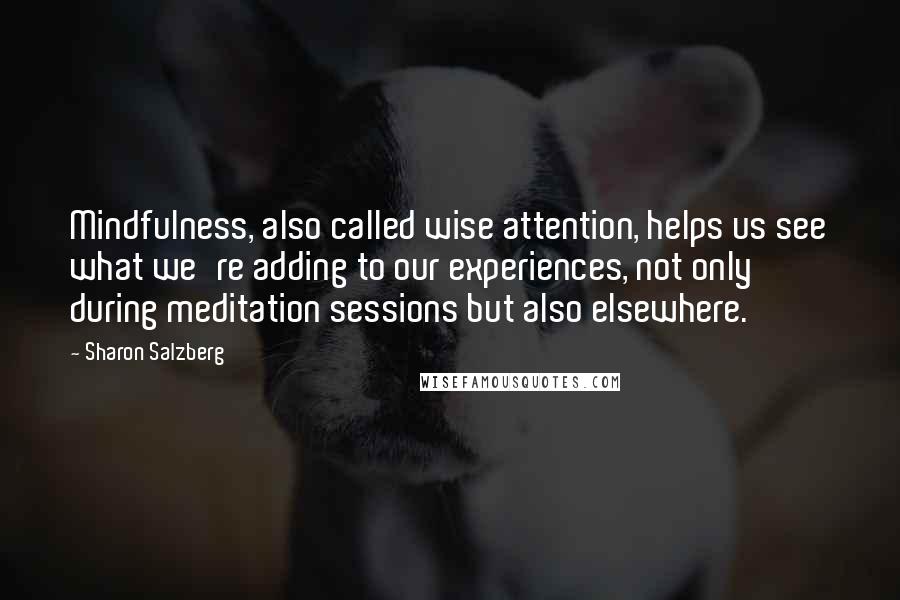 Sharon Salzberg Quotes: Mindfulness, also called wise attention, helps us see what we're adding to our experiences, not only during meditation sessions but also elsewhere.