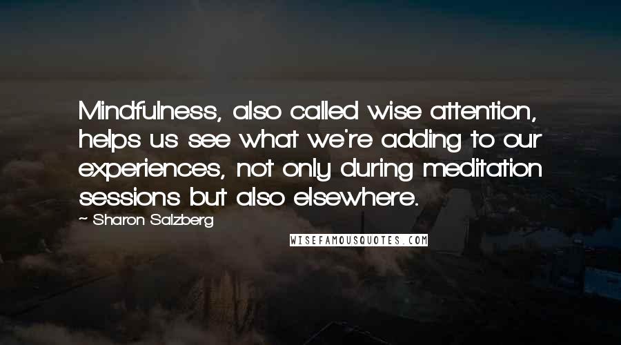 Sharon Salzberg Quotes: Mindfulness, also called wise attention, helps us see what we're adding to our experiences, not only during meditation sessions but also elsewhere.