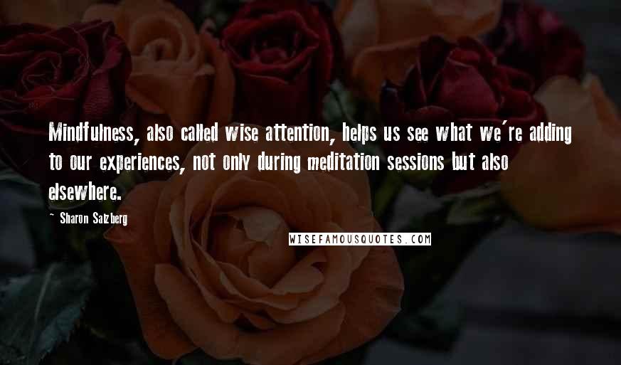 Sharon Salzberg Quotes: Mindfulness, also called wise attention, helps us see what we're adding to our experiences, not only during meditation sessions but also elsewhere.