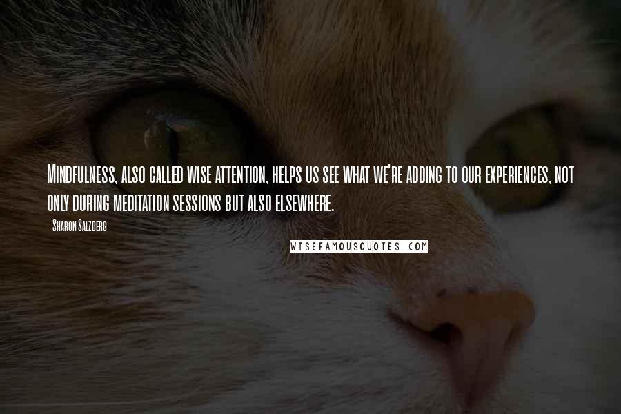 Sharon Salzberg Quotes: Mindfulness, also called wise attention, helps us see what we're adding to our experiences, not only during meditation sessions but also elsewhere.