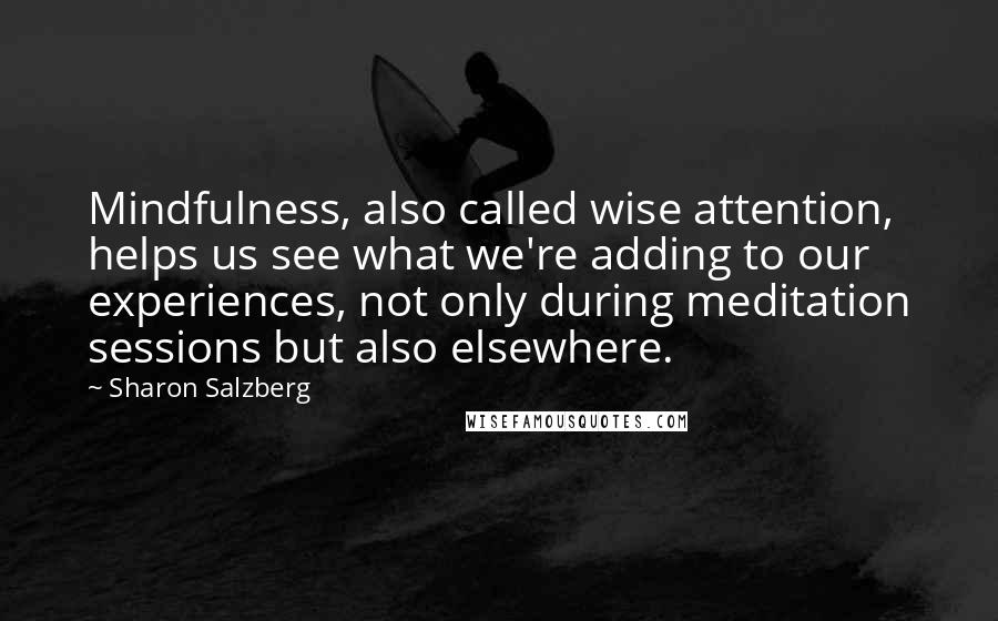 Sharon Salzberg Quotes: Mindfulness, also called wise attention, helps us see what we're adding to our experiences, not only during meditation sessions but also elsewhere.