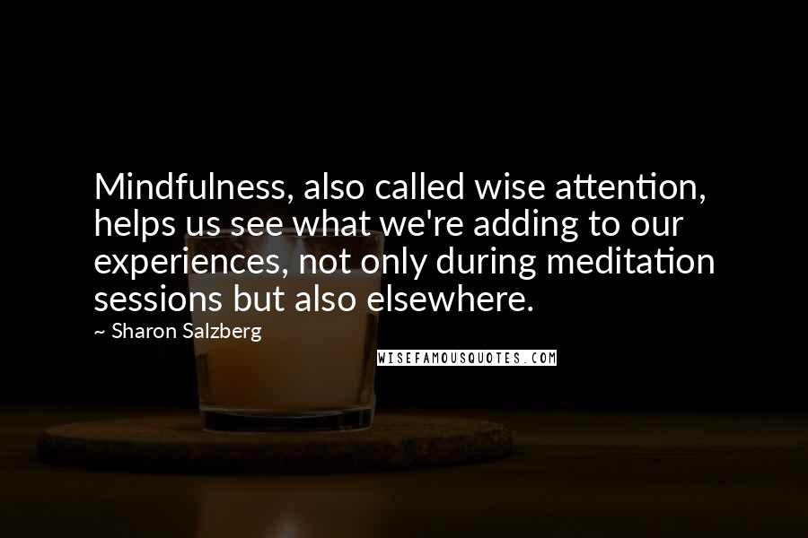 Sharon Salzberg Quotes: Mindfulness, also called wise attention, helps us see what we're adding to our experiences, not only during meditation sessions but also elsewhere.