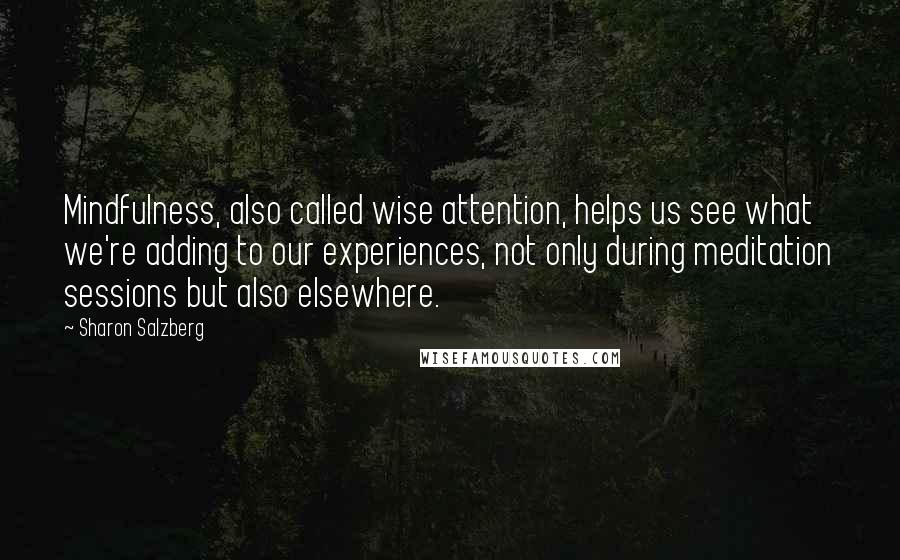 Sharon Salzberg Quotes: Mindfulness, also called wise attention, helps us see what we're adding to our experiences, not only during meditation sessions but also elsewhere.