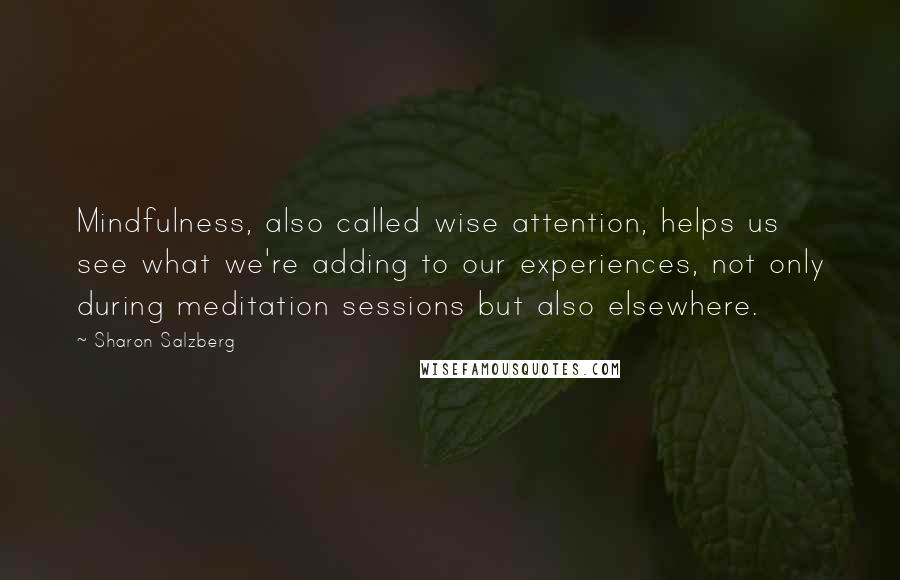 Sharon Salzberg Quotes: Mindfulness, also called wise attention, helps us see what we're adding to our experiences, not only during meditation sessions but also elsewhere.