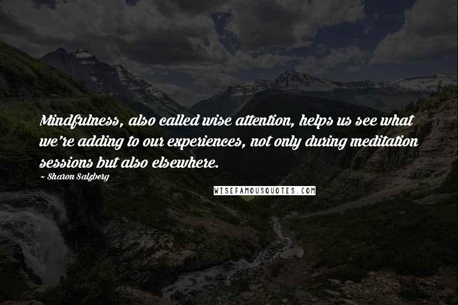 Sharon Salzberg Quotes: Mindfulness, also called wise attention, helps us see what we're adding to our experiences, not only during meditation sessions but also elsewhere.