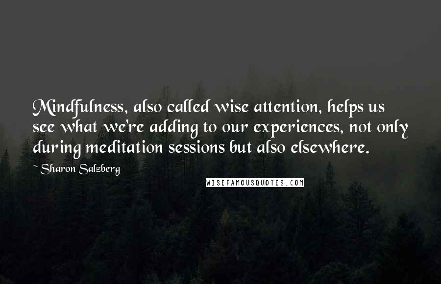 Sharon Salzberg Quotes: Mindfulness, also called wise attention, helps us see what we're adding to our experiences, not only during meditation sessions but also elsewhere.