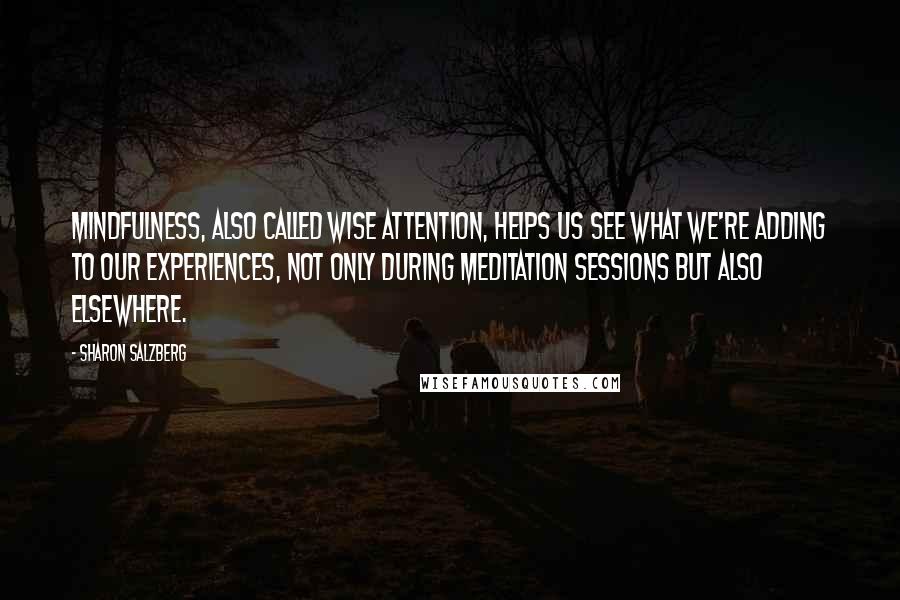 Sharon Salzberg Quotes: Mindfulness, also called wise attention, helps us see what we're adding to our experiences, not only during meditation sessions but also elsewhere.