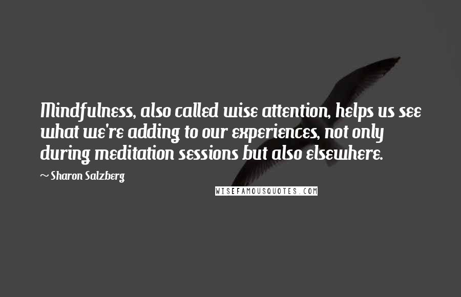 Sharon Salzberg Quotes: Mindfulness, also called wise attention, helps us see what we're adding to our experiences, not only during meditation sessions but also elsewhere.