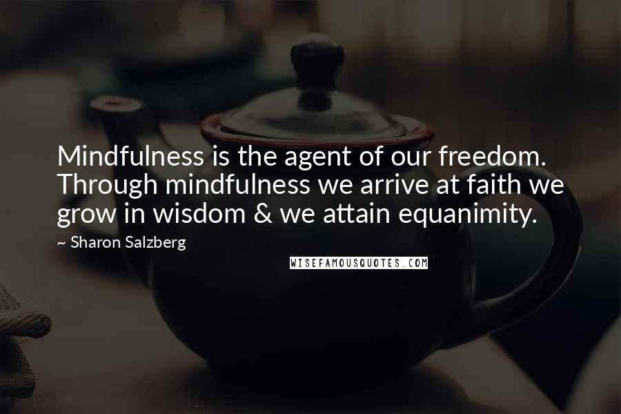 Sharon Salzberg Quotes: Mindfulness is the agent of our freedom. Through mindfulness we arrive at faith we grow in wisdom & we attain equanimity.