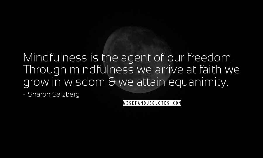 Sharon Salzberg Quotes: Mindfulness is the agent of our freedom. Through mindfulness we arrive at faith we grow in wisdom & we attain equanimity.