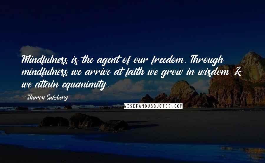 Sharon Salzberg Quotes: Mindfulness is the agent of our freedom. Through mindfulness we arrive at faith we grow in wisdom & we attain equanimity.