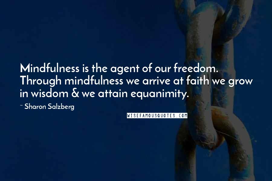 Sharon Salzberg Quotes: Mindfulness is the agent of our freedom. Through mindfulness we arrive at faith we grow in wisdom & we attain equanimity.