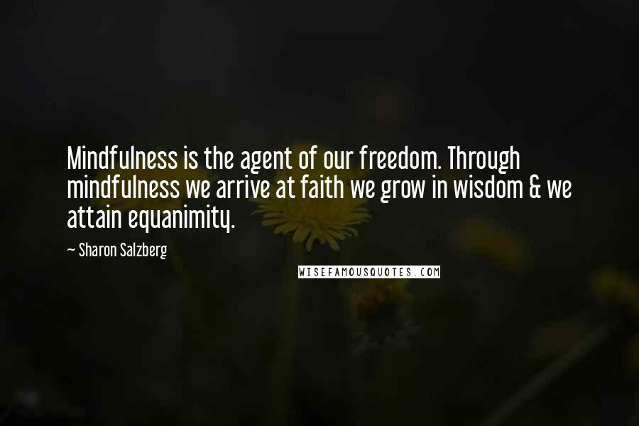 Sharon Salzberg Quotes: Mindfulness is the agent of our freedom. Through mindfulness we arrive at faith we grow in wisdom & we attain equanimity.