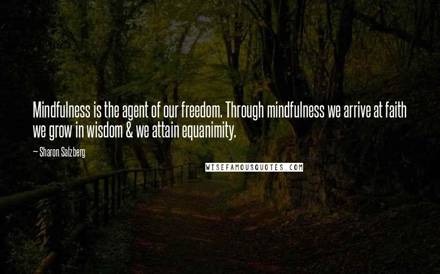 Sharon Salzberg Quotes: Mindfulness is the agent of our freedom. Through mindfulness we arrive at faith we grow in wisdom & we attain equanimity.