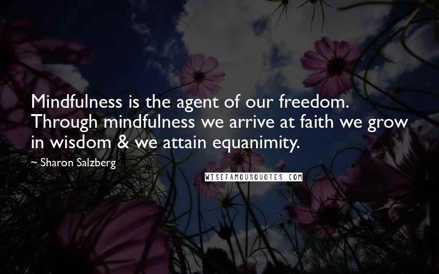 Sharon Salzberg Quotes: Mindfulness is the agent of our freedom. Through mindfulness we arrive at faith we grow in wisdom & we attain equanimity.