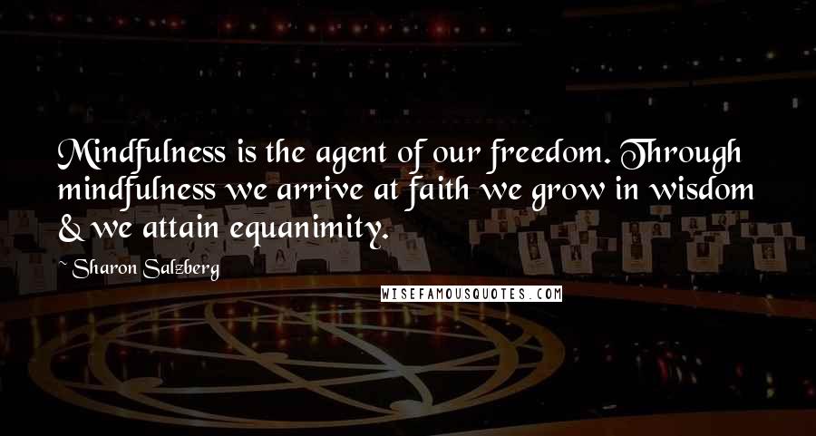 Sharon Salzberg Quotes: Mindfulness is the agent of our freedom. Through mindfulness we arrive at faith we grow in wisdom & we attain equanimity.