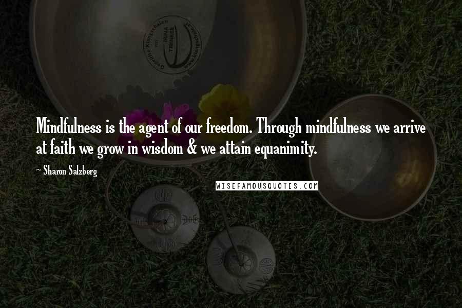 Sharon Salzberg Quotes: Mindfulness is the agent of our freedom. Through mindfulness we arrive at faith we grow in wisdom & we attain equanimity.