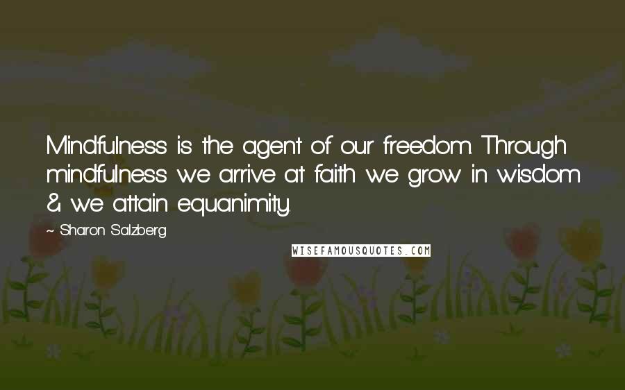 Sharon Salzberg Quotes: Mindfulness is the agent of our freedom. Through mindfulness we arrive at faith we grow in wisdom & we attain equanimity.