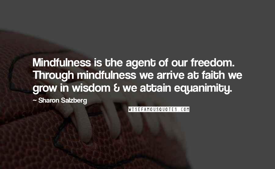 Sharon Salzberg Quotes: Mindfulness is the agent of our freedom. Through mindfulness we arrive at faith we grow in wisdom & we attain equanimity.