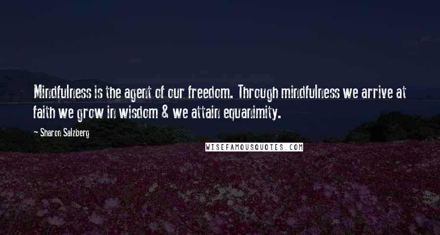 Sharon Salzberg Quotes: Mindfulness is the agent of our freedom. Through mindfulness we arrive at faith we grow in wisdom & we attain equanimity.