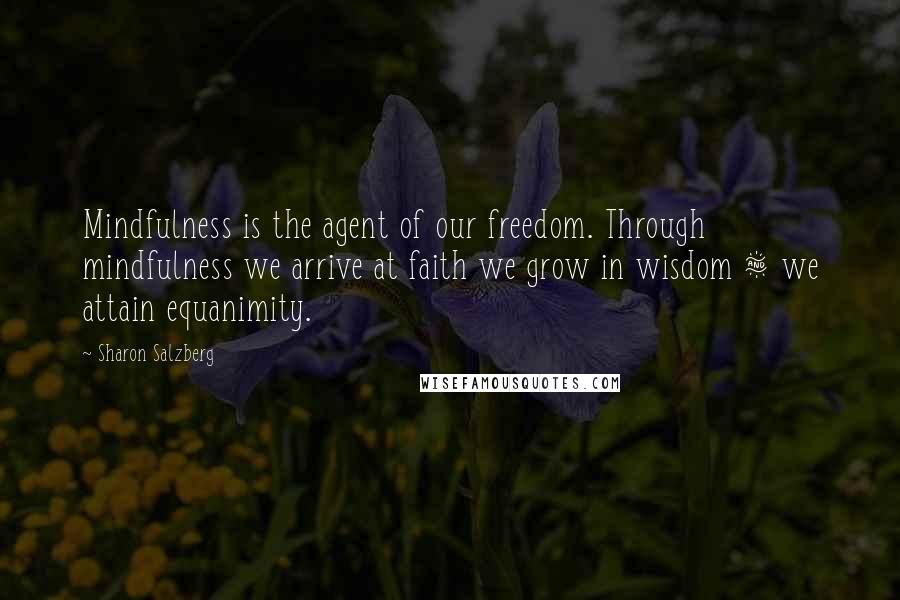 Sharon Salzberg Quotes: Mindfulness is the agent of our freedom. Through mindfulness we arrive at faith we grow in wisdom & we attain equanimity.