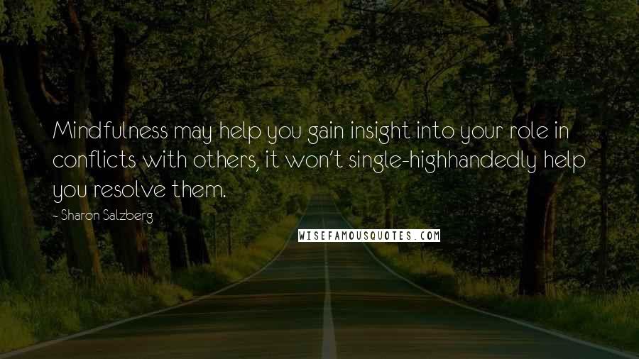 Sharon Salzberg Quotes: Mindfulness may help you gain insight into your role in conflicts with others, it won't single-highhandedly help you resolve them.