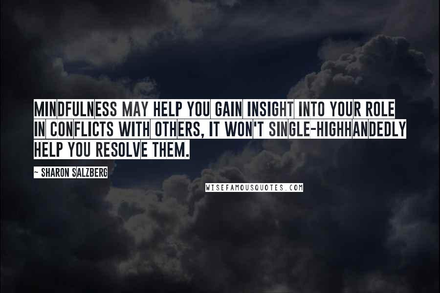 Sharon Salzberg Quotes: Mindfulness may help you gain insight into your role in conflicts with others, it won't single-highhandedly help you resolve them.