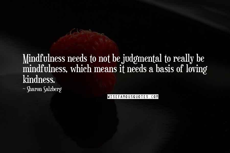 Sharon Salzberg Quotes: Mindfulness needs to not be judgmental to really be mindfulness, which means it needs a basis of loving kindness.