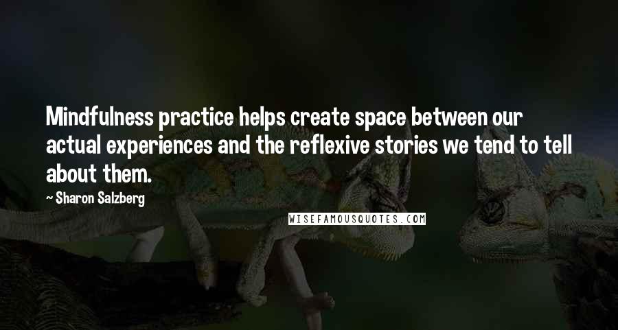 Sharon Salzberg Quotes: Mindfulness practice helps create space between our actual experiences and the reflexive stories we tend to tell about them.