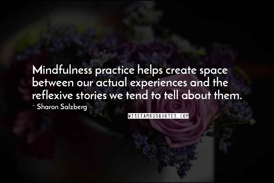 Sharon Salzberg Quotes: Mindfulness practice helps create space between our actual experiences and the reflexive stories we tend to tell about them.