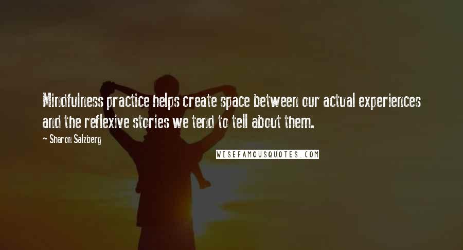 Sharon Salzberg Quotes: Mindfulness practice helps create space between our actual experiences and the reflexive stories we tend to tell about them.