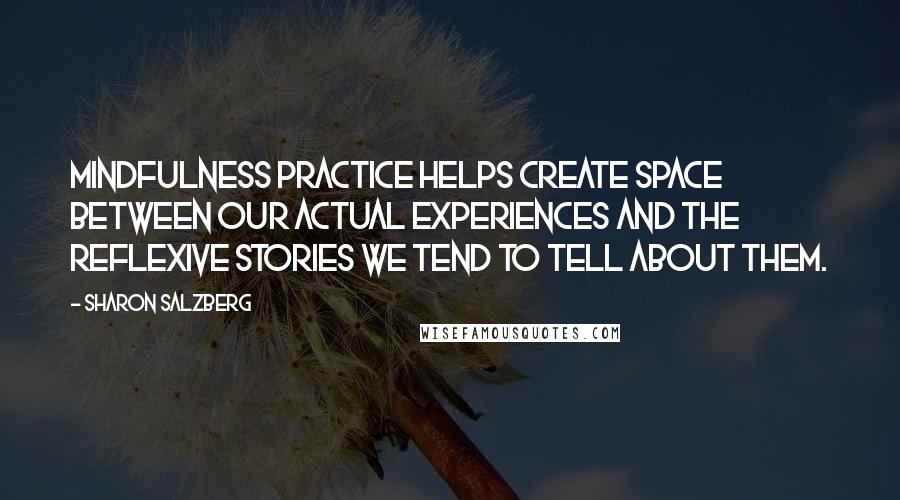 Sharon Salzberg Quotes: Mindfulness practice helps create space between our actual experiences and the reflexive stories we tend to tell about them.