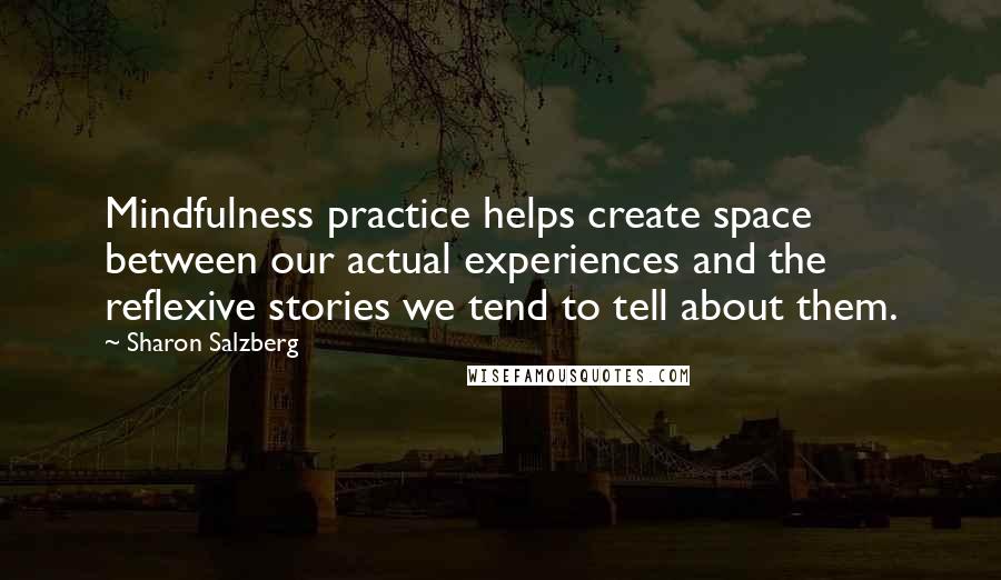 Sharon Salzberg Quotes: Mindfulness practice helps create space between our actual experiences and the reflexive stories we tend to tell about them.