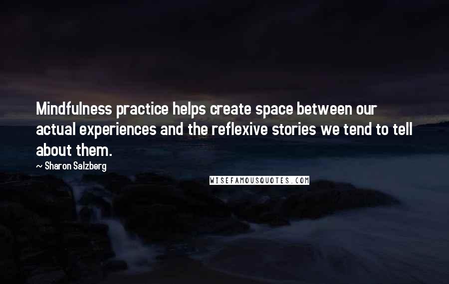 Sharon Salzberg Quotes: Mindfulness practice helps create space between our actual experiences and the reflexive stories we tend to tell about them.