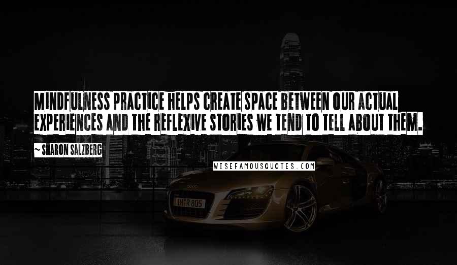 Sharon Salzberg Quotes: Mindfulness practice helps create space between our actual experiences and the reflexive stories we tend to tell about them.