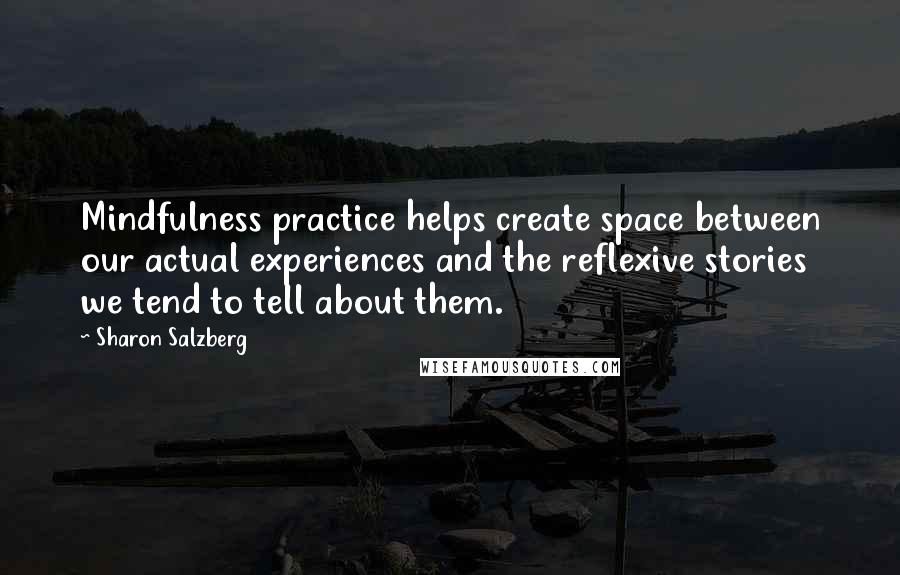 Sharon Salzberg Quotes: Mindfulness practice helps create space between our actual experiences and the reflexive stories we tend to tell about them.