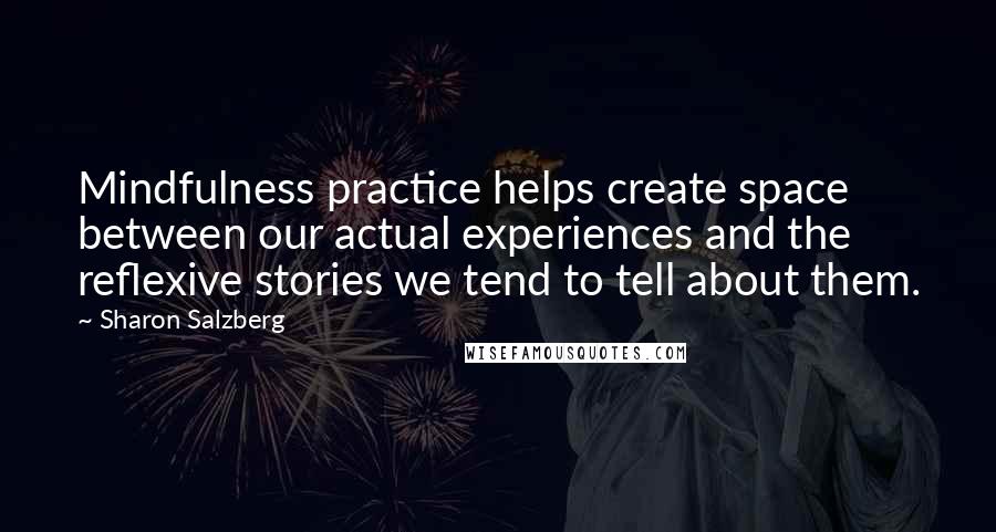 Sharon Salzberg Quotes: Mindfulness practice helps create space between our actual experiences and the reflexive stories we tend to tell about them.