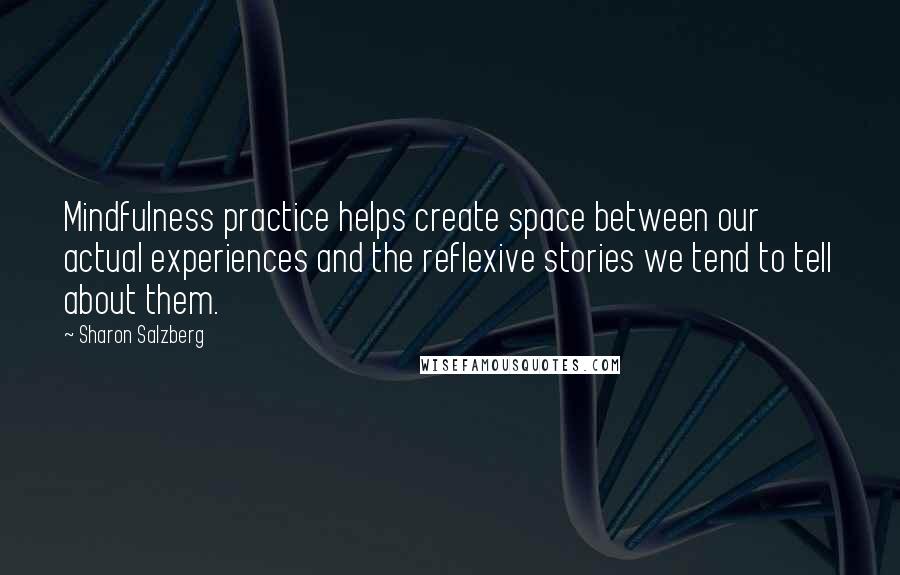 Sharon Salzberg Quotes: Mindfulness practice helps create space between our actual experiences and the reflexive stories we tend to tell about them.