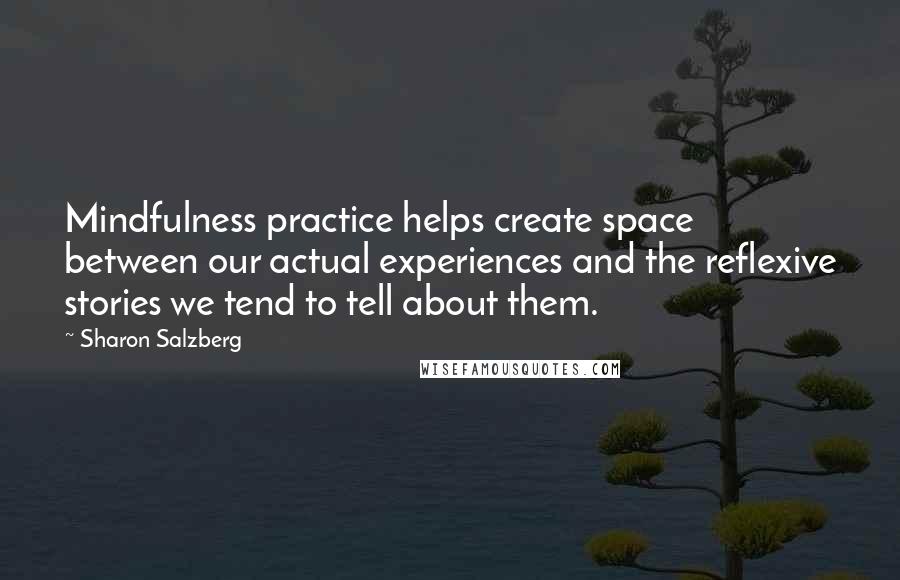 Sharon Salzberg Quotes: Mindfulness practice helps create space between our actual experiences and the reflexive stories we tend to tell about them.